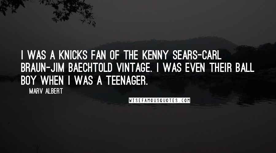 Marv Albert Quotes: I was a Knicks fan of the Kenny Sears-Carl Braun-Jim Baechtold vintage. I was even their ball boy when I was a teenager.