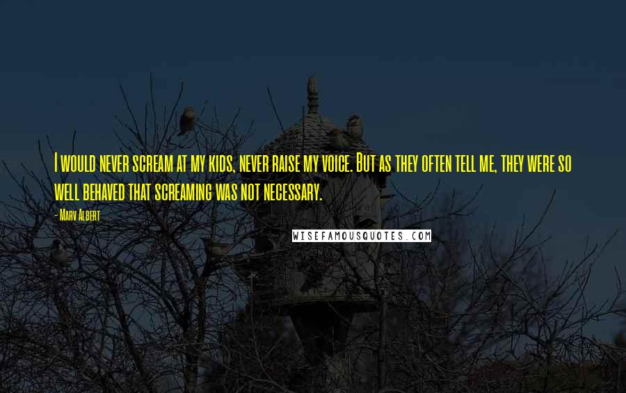 Marv Albert Quotes: I would never scream at my kids, never raise my voice. But as they often tell me, they were so well behaved that screaming was not necessary.