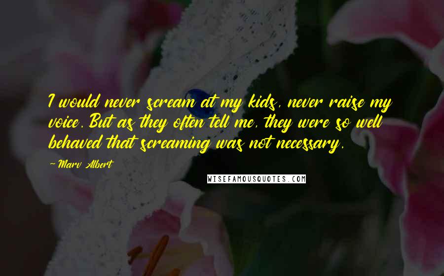 Marv Albert Quotes: I would never scream at my kids, never raise my voice. But as they often tell me, they were so well behaved that screaming was not necessary.