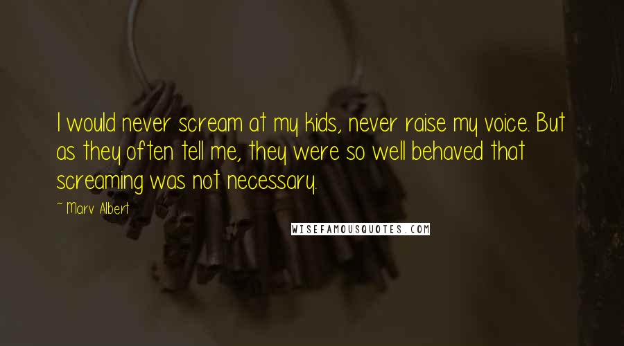 Marv Albert Quotes: I would never scream at my kids, never raise my voice. But as they often tell me, they were so well behaved that screaming was not necessary.