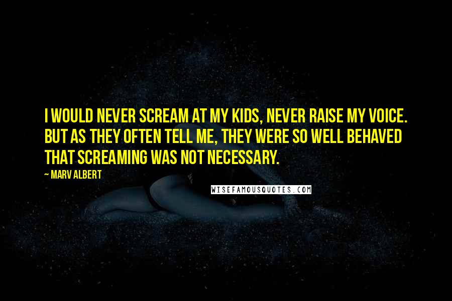 Marv Albert Quotes: I would never scream at my kids, never raise my voice. But as they often tell me, they were so well behaved that screaming was not necessary.