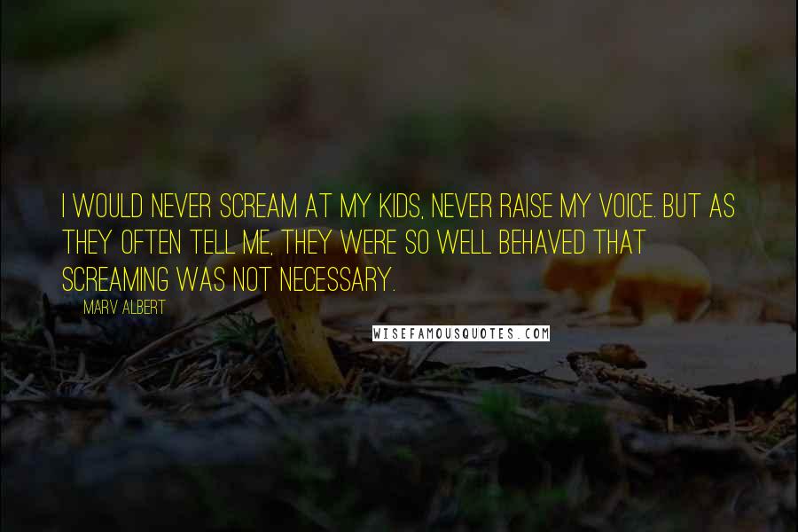 Marv Albert Quotes: I would never scream at my kids, never raise my voice. But as they often tell me, they were so well behaved that screaming was not necessary.