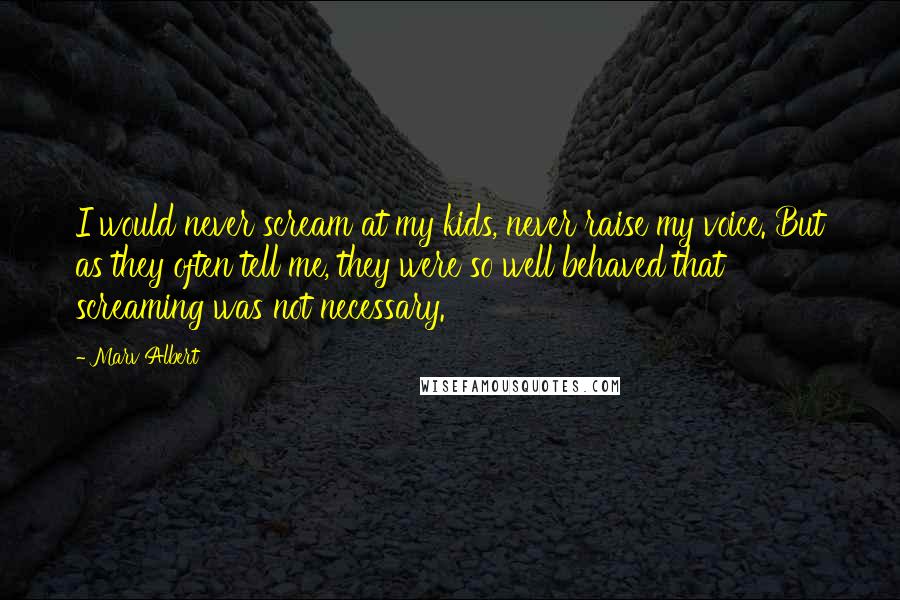 Marv Albert Quotes: I would never scream at my kids, never raise my voice. But as they often tell me, they were so well behaved that screaming was not necessary.