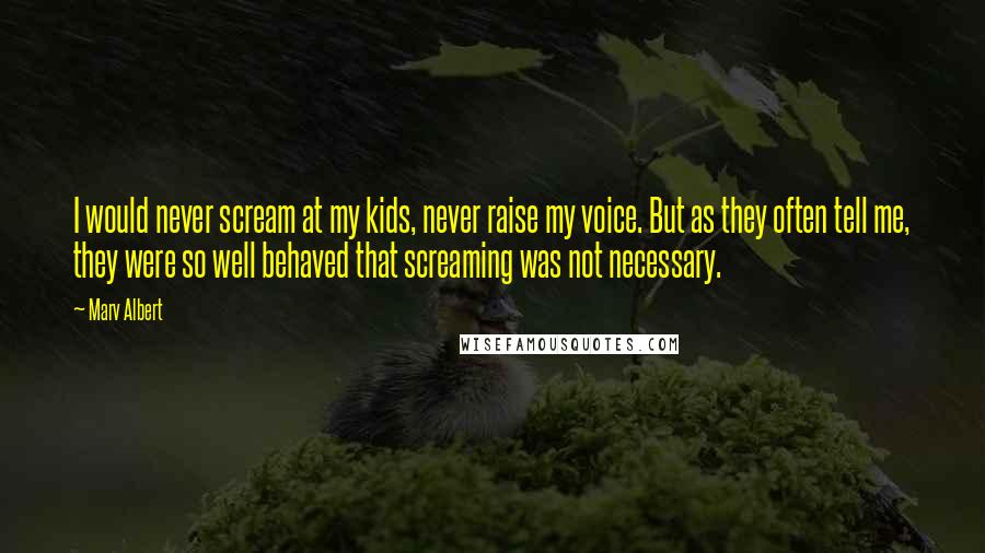 Marv Albert Quotes: I would never scream at my kids, never raise my voice. But as they often tell me, they were so well behaved that screaming was not necessary.