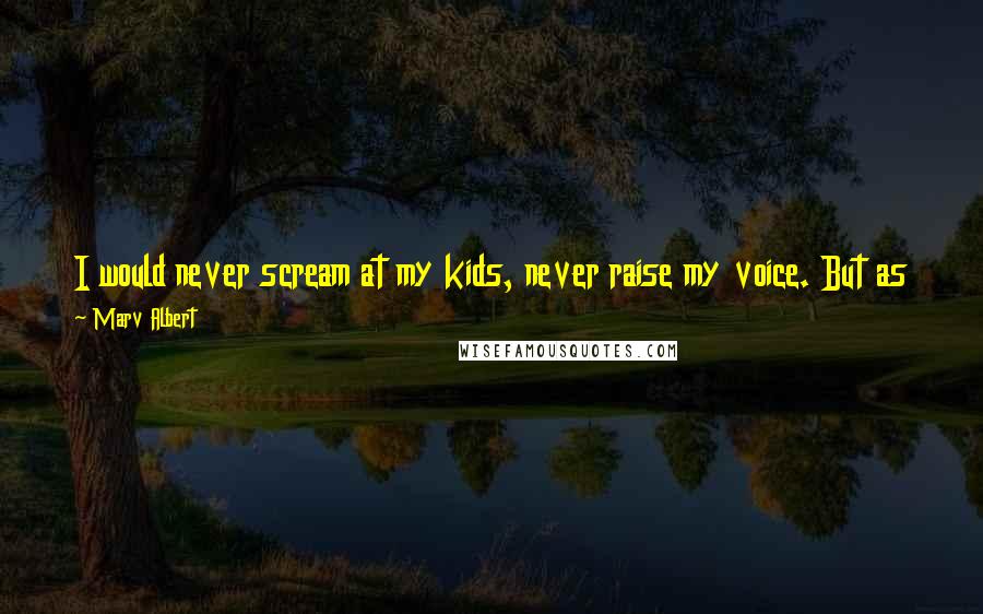 Marv Albert Quotes: I would never scream at my kids, never raise my voice. But as they often tell me, they were so well behaved that screaming was not necessary.