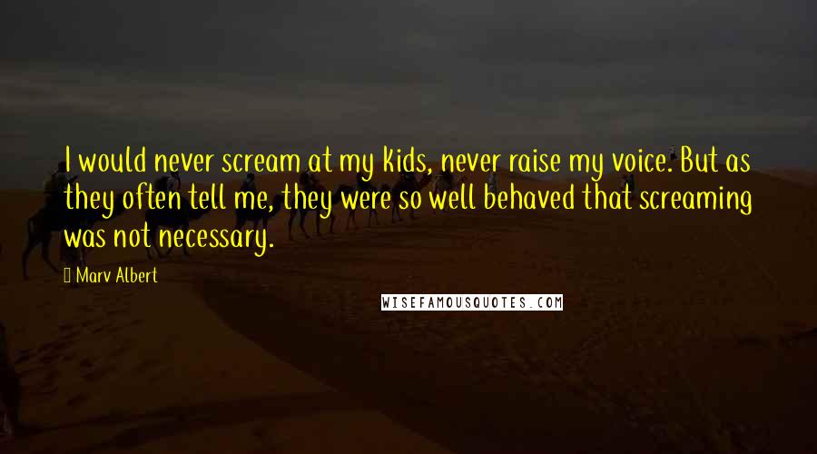 Marv Albert Quotes: I would never scream at my kids, never raise my voice. But as they often tell me, they were so well behaved that screaming was not necessary.