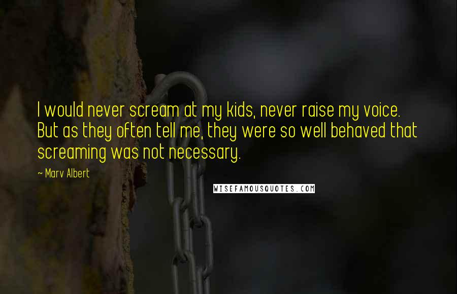 Marv Albert Quotes: I would never scream at my kids, never raise my voice. But as they often tell me, they were so well behaved that screaming was not necessary.