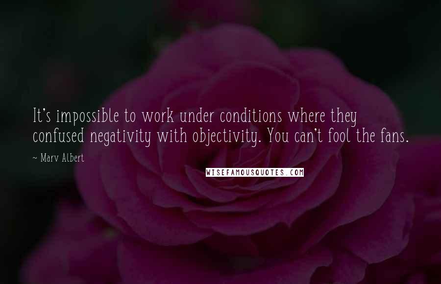 Marv Albert Quotes: It's impossible to work under conditions where they confused negativity with objectivity. You can't fool the fans.