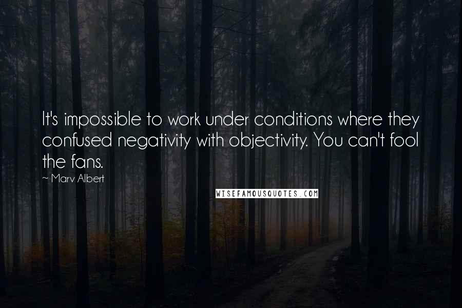 Marv Albert Quotes: It's impossible to work under conditions where they confused negativity with objectivity. You can't fool the fans.