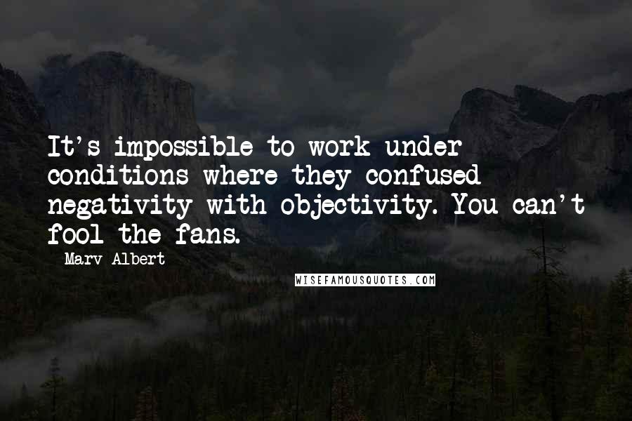 Marv Albert Quotes: It's impossible to work under conditions where they confused negativity with objectivity. You can't fool the fans.