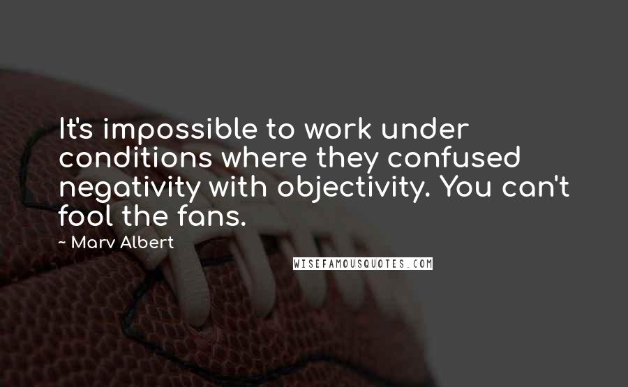Marv Albert Quotes: It's impossible to work under conditions where they confused negativity with objectivity. You can't fool the fans.