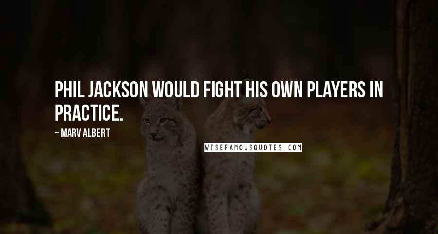 Marv Albert Quotes: Phil Jackson would fight his own players in practice.