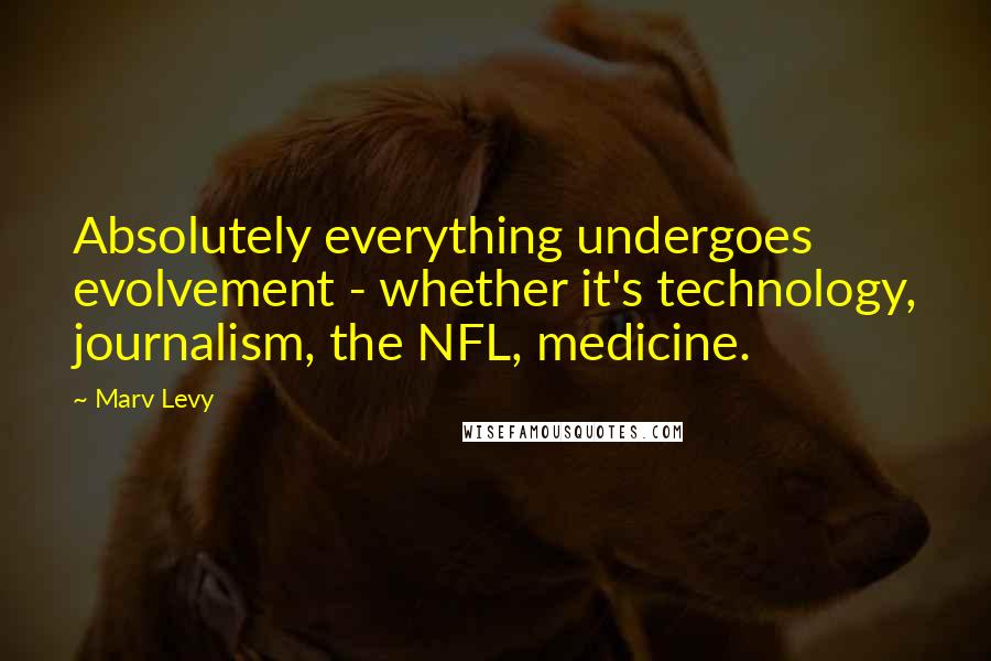 Marv Levy Quotes: Absolutely everything undergoes evolvement - whether it's technology, journalism, the NFL, medicine.