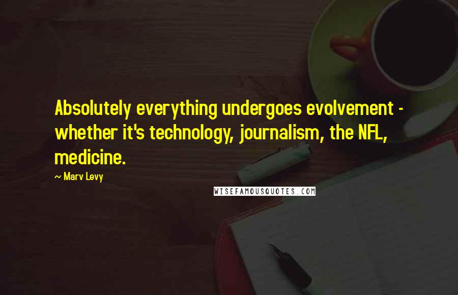 Marv Levy Quotes: Absolutely everything undergoes evolvement - whether it's technology, journalism, the NFL, medicine.