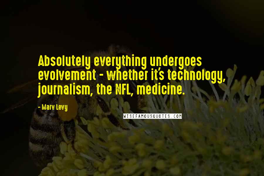 Marv Levy Quotes: Absolutely everything undergoes evolvement - whether it's technology, journalism, the NFL, medicine.