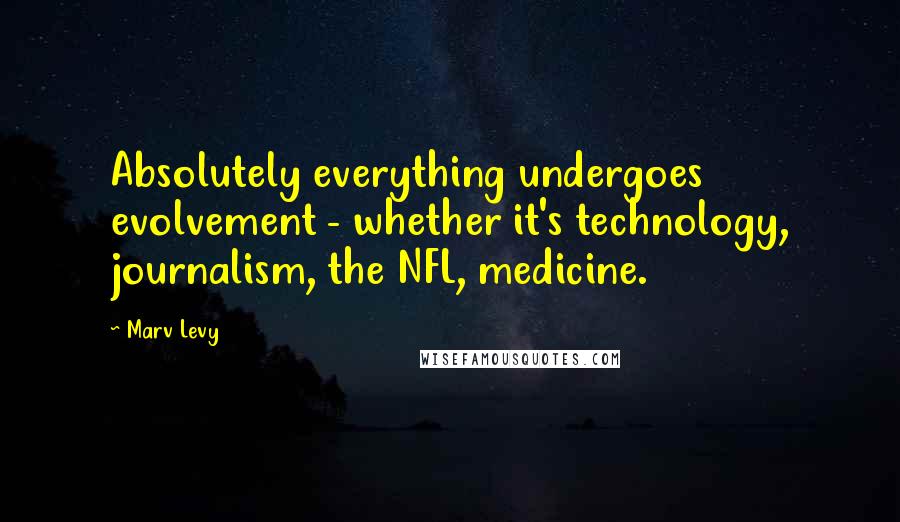 Marv Levy Quotes: Absolutely everything undergoes evolvement - whether it's technology, journalism, the NFL, medicine.