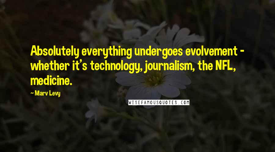 Marv Levy Quotes: Absolutely everything undergoes evolvement - whether it's technology, journalism, the NFL, medicine.