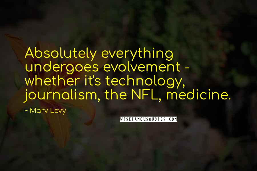 Marv Levy Quotes: Absolutely everything undergoes evolvement - whether it's technology, journalism, the NFL, medicine.