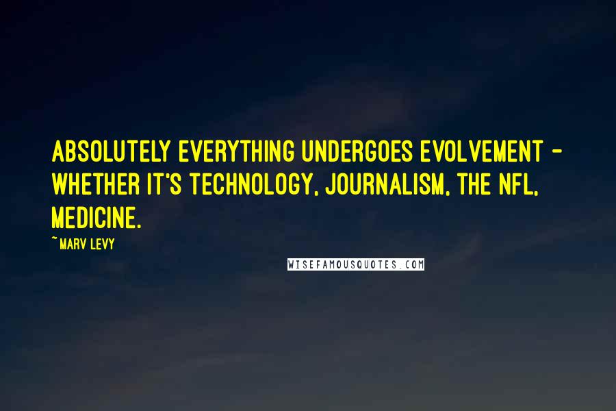 Marv Levy Quotes: Absolutely everything undergoes evolvement - whether it's technology, journalism, the NFL, medicine.