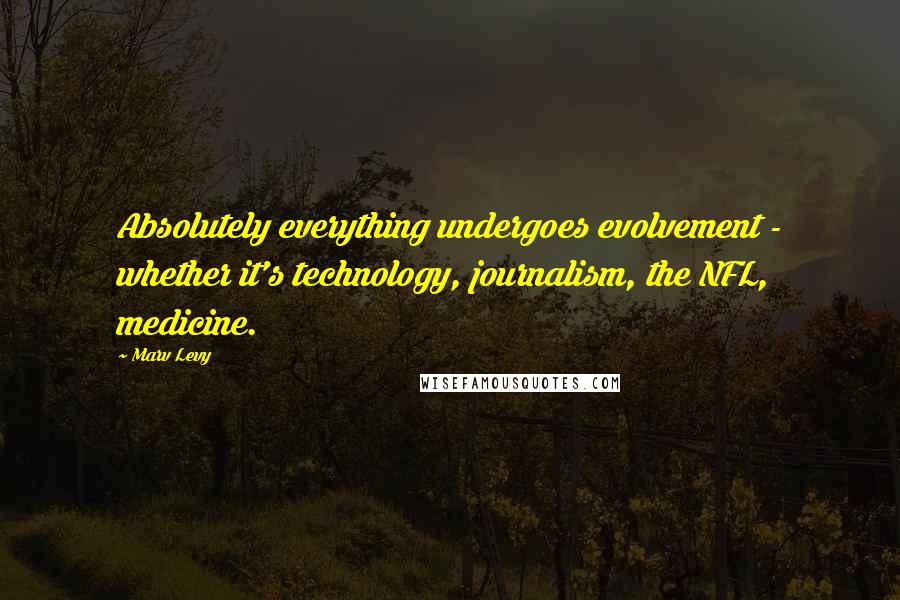 Marv Levy Quotes: Absolutely everything undergoes evolvement - whether it's technology, journalism, the NFL, medicine.