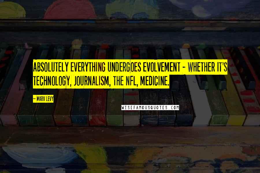 Marv Levy Quotes: Absolutely everything undergoes evolvement - whether it's technology, journalism, the NFL, medicine.