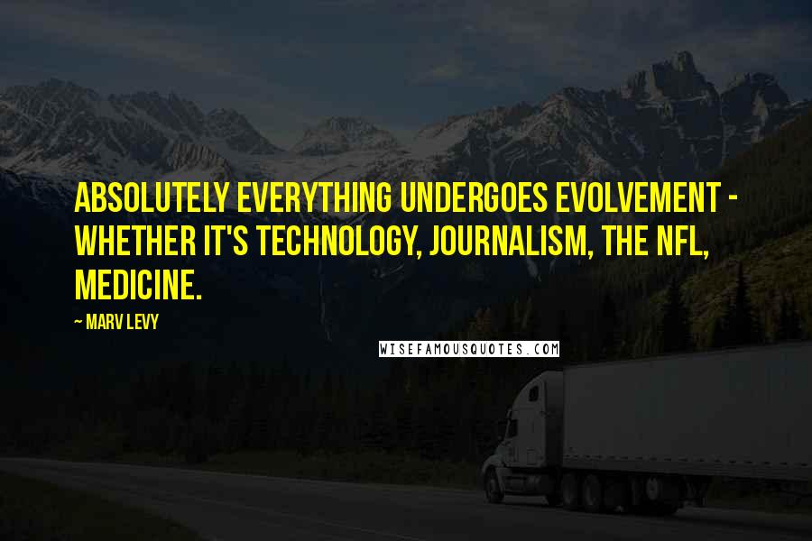 Marv Levy Quotes: Absolutely everything undergoes evolvement - whether it's technology, journalism, the NFL, medicine.