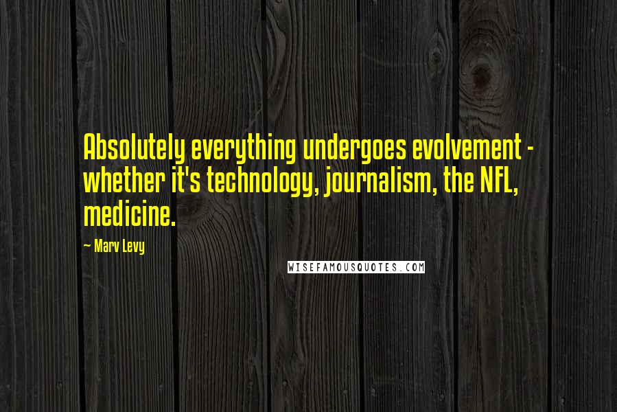Marv Levy Quotes: Absolutely everything undergoes evolvement - whether it's technology, journalism, the NFL, medicine.