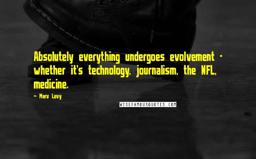 Marv Levy Quotes: Absolutely everything undergoes evolvement - whether it's technology, journalism, the NFL, medicine.