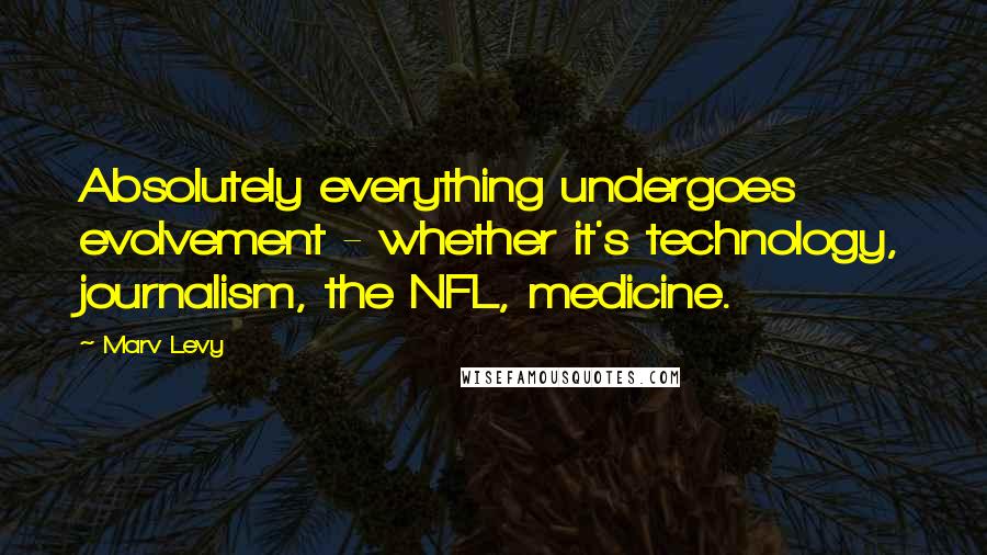 Marv Levy Quotes: Absolutely everything undergoes evolvement - whether it's technology, journalism, the NFL, medicine.