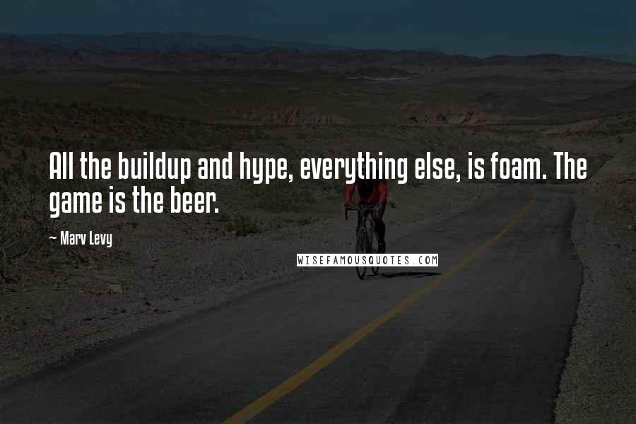 Marv Levy Quotes: All the buildup and hype, everything else, is foam. The game is the beer.