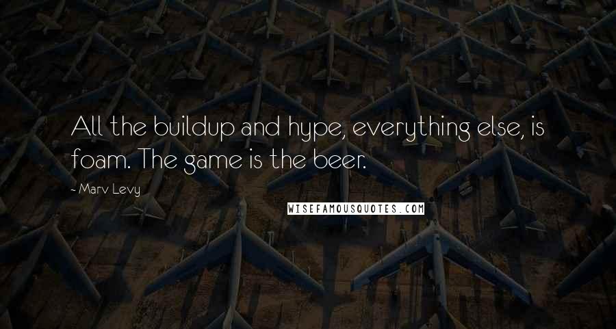 Marv Levy Quotes: All the buildup and hype, everything else, is foam. The game is the beer.