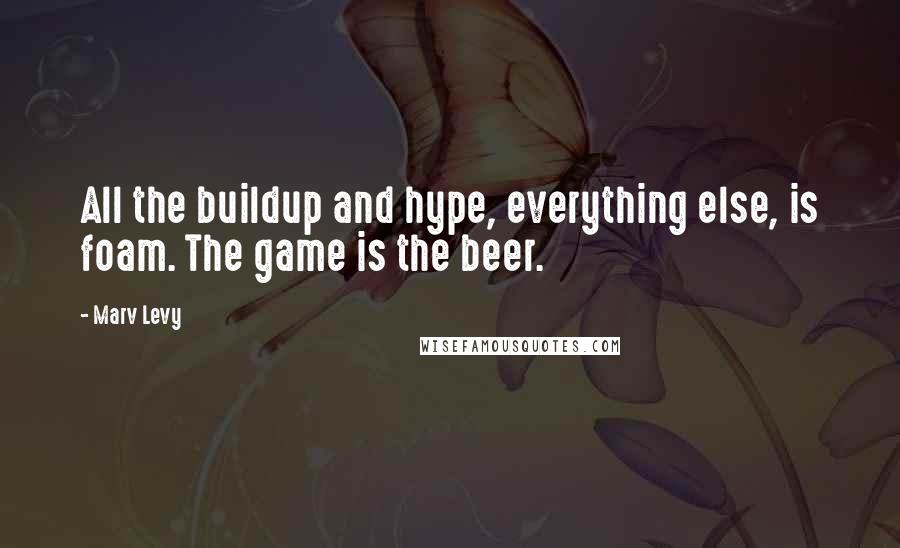 Marv Levy Quotes: All the buildup and hype, everything else, is foam. The game is the beer.