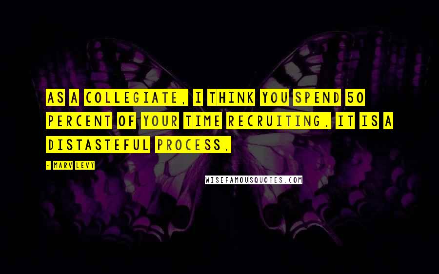 Marv Levy Quotes: As a collegiate, I think you spend 50 percent of your time recruiting. It is a distasteful process.