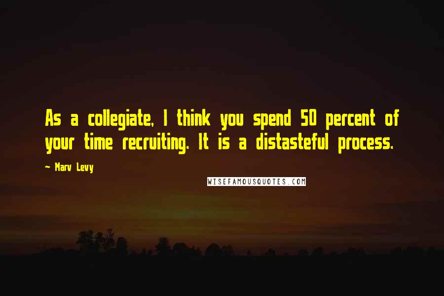Marv Levy Quotes: As a collegiate, I think you spend 50 percent of your time recruiting. It is a distasteful process.