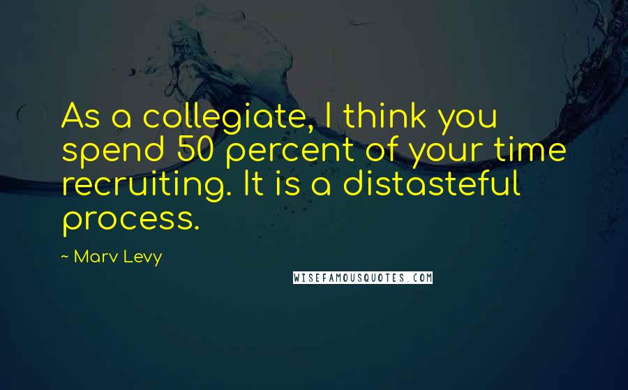 Marv Levy Quotes: As a collegiate, I think you spend 50 percent of your time recruiting. It is a distasteful process.