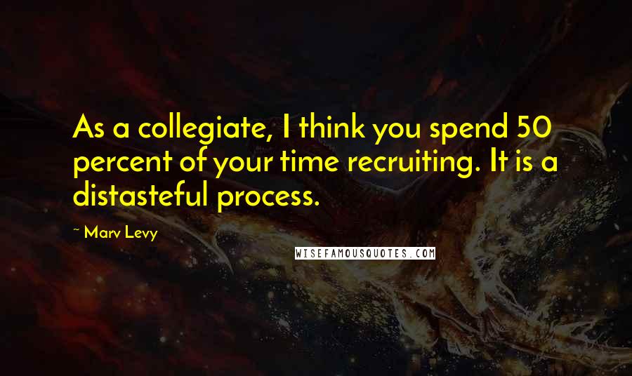 Marv Levy Quotes: As a collegiate, I think you spend 50 percent of your time recruiting. It is a distasteful process.