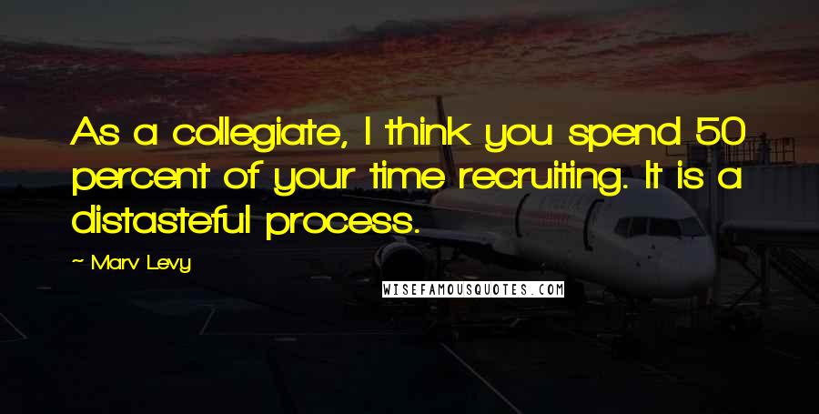 Marv Levy Quotes: As a collegiate, I think you spend 50 percent of your time recruiting. It is a distasteful process.