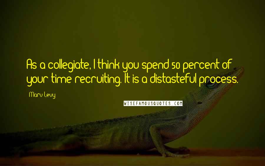 Marv Levy Quotes: As a collegiate, I think you spend 50 percent of your time recruiting. It is a distasteful process.