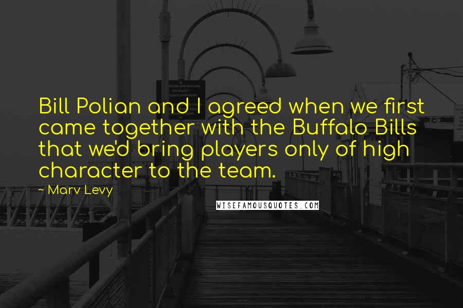 Marv Levy Quotes: Bill Polian and I agreed when we first came together with the Buffalo Bills that we'd bring players only of high character to the team.