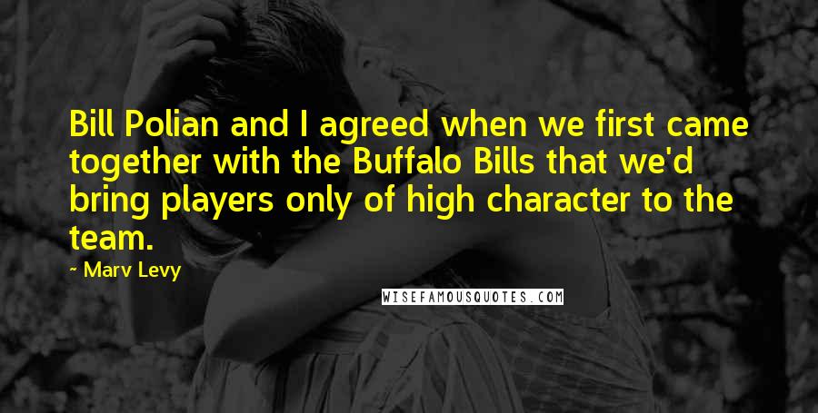 Marv Levy Quotes: Bill Polian and I agreed when we first came together with the Buffalo Bills that we'd bring players only of high character to the team.