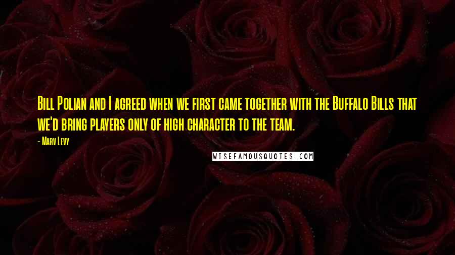 Marv Levy Quotes: Bill Polian and I agreed when we first came together with the Buffalo Bills that we'd bring players only of high character to the team.