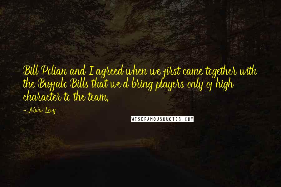 Marv Levy Quotes: Bill Polian and I agreed when we first came together with the Buffalo Bills that we'd bring players only of high character to the team.