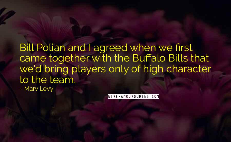 Marv Levy Quotes: Bill Polian and I agreed when we first came together with the Buffalo Bills that we'd bring players only of high character to the team.