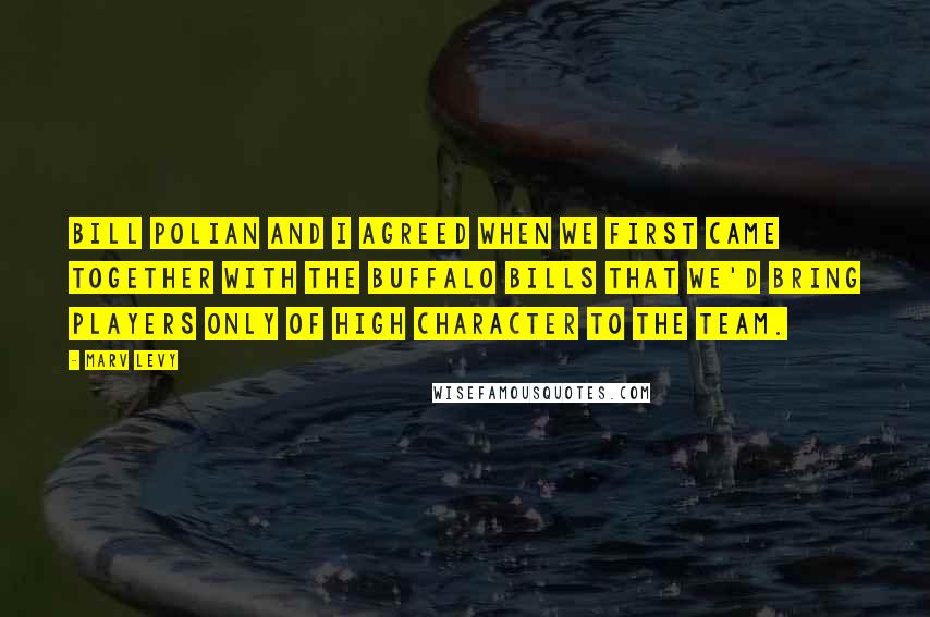 Marv Levy Quotes: Bill Polian and I agreed when we first came together with the Buffalo Bills that we'd bring players only of high character to the team.