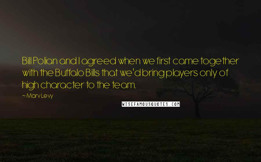 Marv Levy Quotes: Bill Polian and I agreed when we first came together with the Buffalo Bills that we'd bring players only of high character to the team.