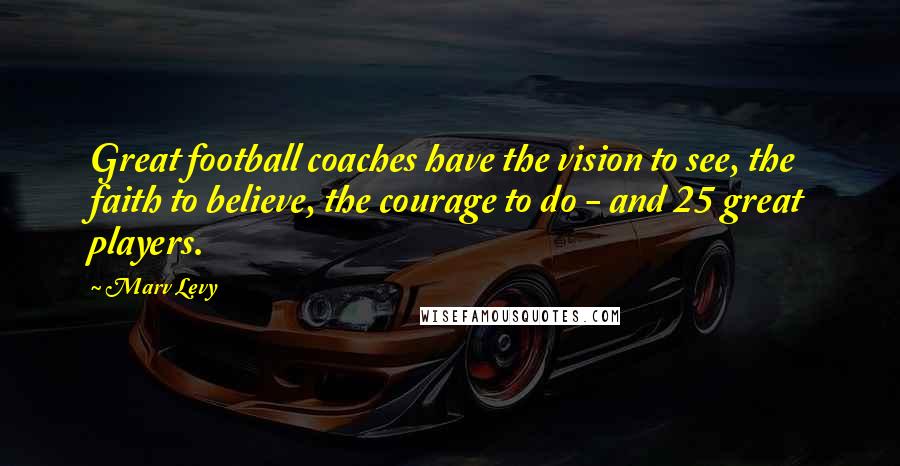 Marv Levy Quotes: Great football coaches have the vision to see, the faith to believe, the courage to do - and 25 great players.