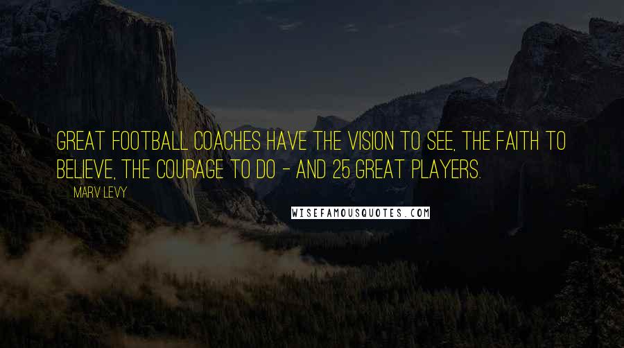 Marv Levy Quotes: Great football coaches have the vision to see, the faith to believe, the courage to do - and 25 great players.