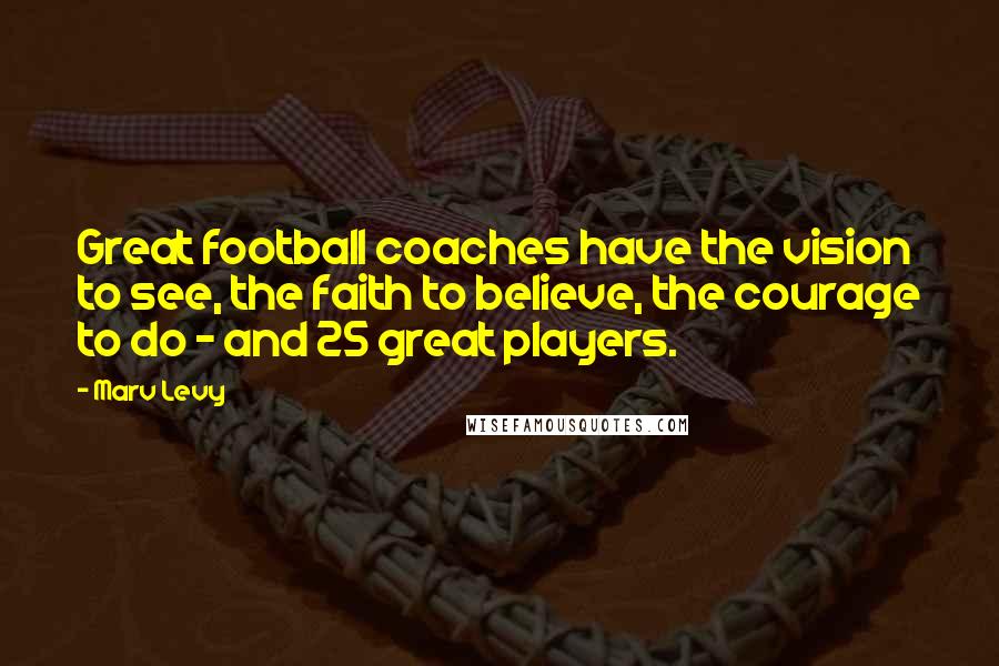 Marv Levy Quotes: Great football coaches have the vision to see, the faith to believe, the courage to do - and 25 great players.