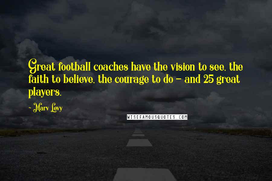 Marv Levy Quotes: Great football coaches have the vision to see, the faith to believe, the courage to do - and 25 great players.