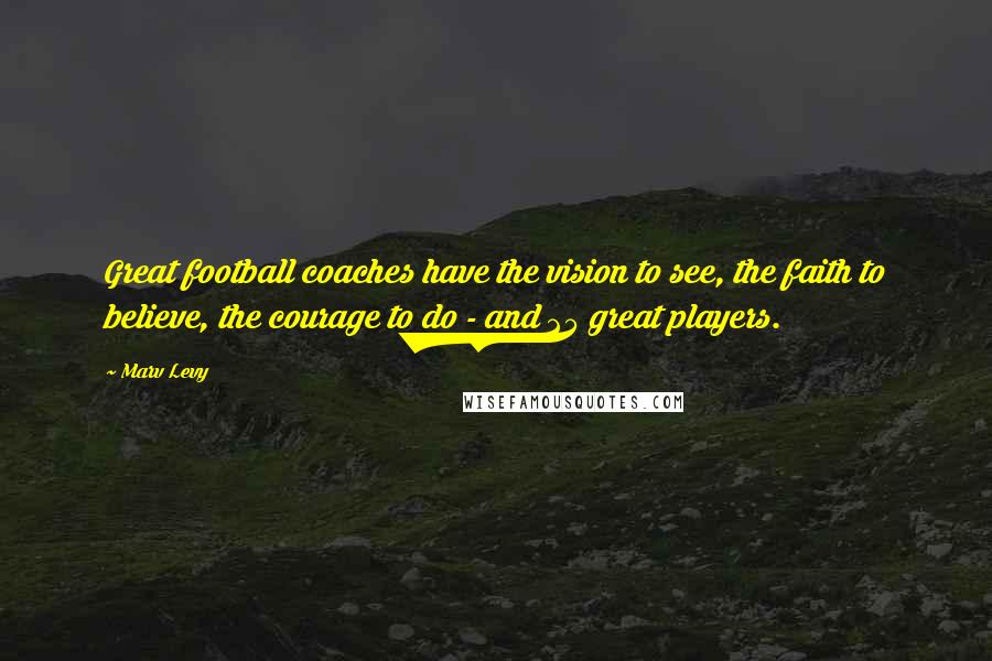 Marv Levy Quotes: Great football coaches have the vision to see, the faith to believe, the courage to do - and 25 great players.